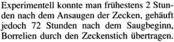 Experimentell konnte man frühestens 2 Stunden nach dem Ansaugen der Zecken, gehäuft jedoch 72 Stunden nach dem Saugbeginn, Borrelien durch den Zeckenstich übertragen